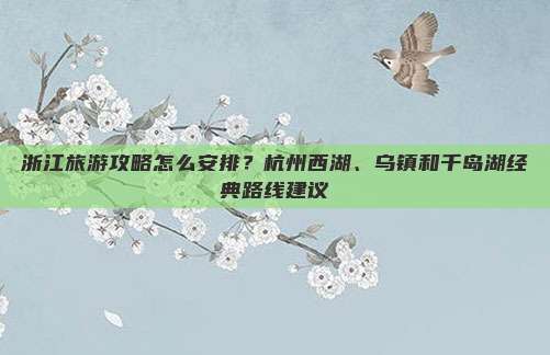 浙江旅游攻略怎么安排？杭州西湖、乌镇和千岛湖经典路线建议