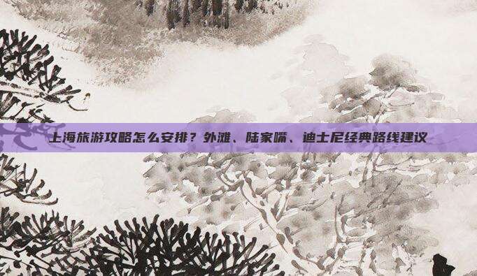 上海旅游攻略怎么安排？外滩、陆家嘴、迪士尼经典路线建议