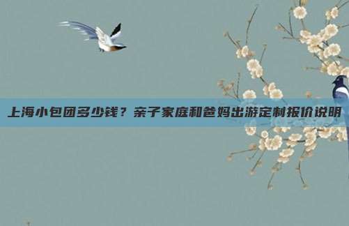 上海小包团多少钱？亲子家庭和爸妈出游定制报价说明