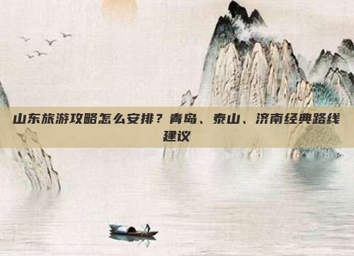 山东旅游攻略怎么安排？青岛、泰山、济南经典路线建议