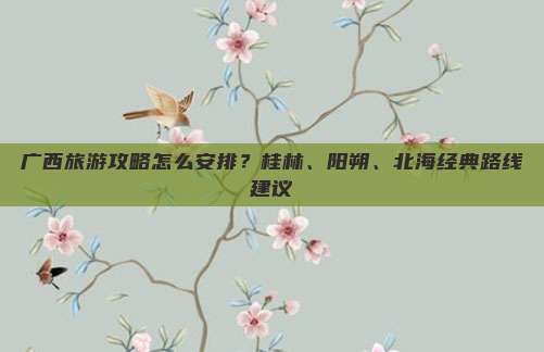 广西旅游攻略怎么安排？桂林、阳朔、北海经典路线建议