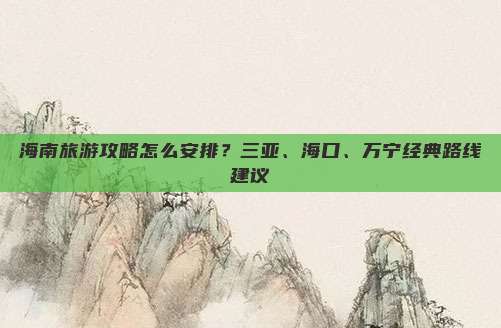 海南旅游攻略怎么安排？三亚、海口、万宁经典路线建议