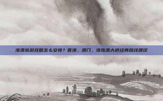港澳旅游攻略怎么安排？香港、澳门、港珠澳大桥经典路线建议