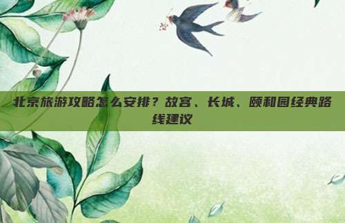 北京旅游攻略怎么安排？故宫、长城、颐和园经典路线建议