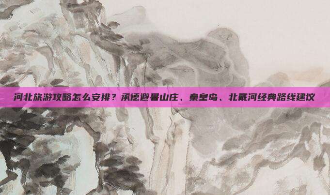 河北旅游攻略怎么安排？承德避暑山庄、秦皇岛、北戴河经典路线建议