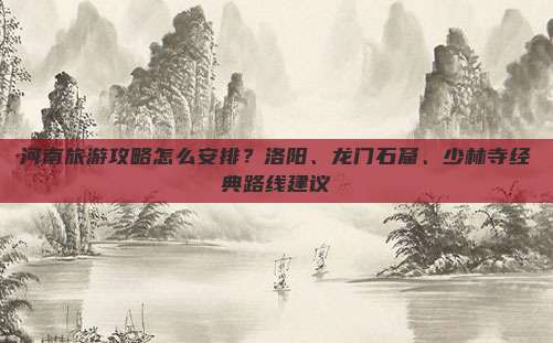 河南旅游攻略怎么安排？洛阳、龙门石窟、少林寺经典路线建议