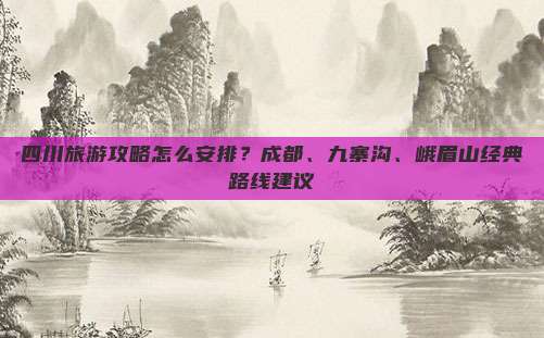 四川旅游攻略怎么安排？成都、九寨沟、峨眉山经典路线建议