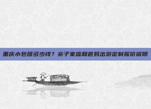 重庆小包团多少钱？亲子家庭和爸妈出游定制报价说明