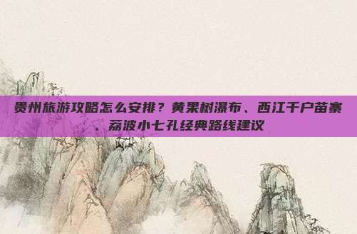 贵州旅游攻略怎么安排？黄果树瀑布、西江千户苗寨、荔波小七孔经典路线建议