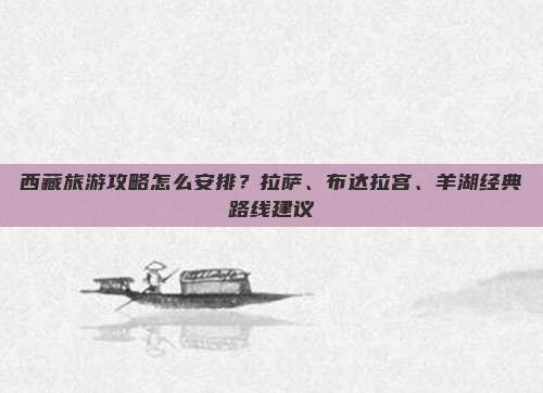 西藏旅游攻略怎么安排？拉萨、布达拉宫、羊湖经典路线建议